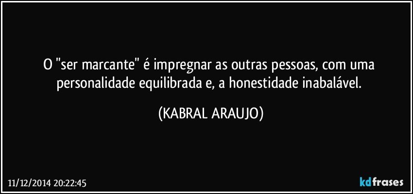 O "ser marcante" é impregnar as outras pessoas, com uma personalidade equilibrada e, a honestidade inabalável. (KABRAL ARAUJO)