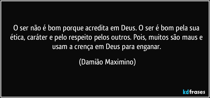 O ser não é bom porque acredita em Deus. O ser é bom pela sua ética, caráter e pelo respeito pelos outros. Pois, muitos são maus e usam a crença em Deus para enganar. (Damião Maximino)