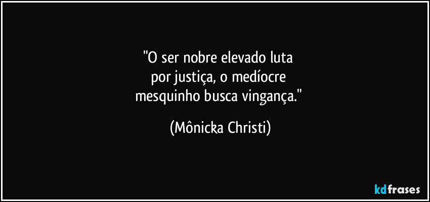 "O ser nobre elevado luta
por justiça, o medíocre
mesquinho busca vingança." (Mônicka Christi)