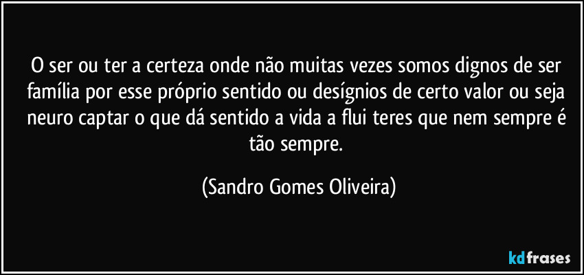 O ser ou ter a certeza onde não muitas vezes somos dignos de ser família por esse próprio sentido ou desígnios de certo valor ou seja neuro captar o que dá sentido a vida a flui teres que nem sempre é tão sempre. (Sandro Gomes Oliveira)
