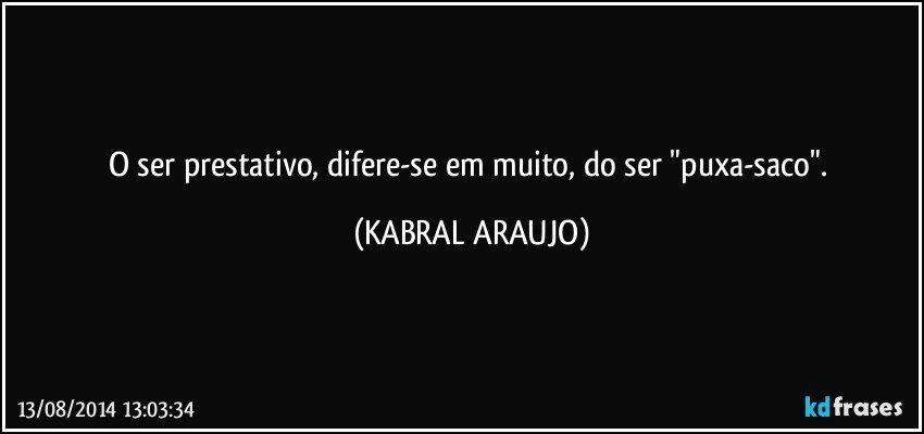 O ser prestativo, difere-se em muito, do ser "puxa-saco". (KABRAL ARAUJO)