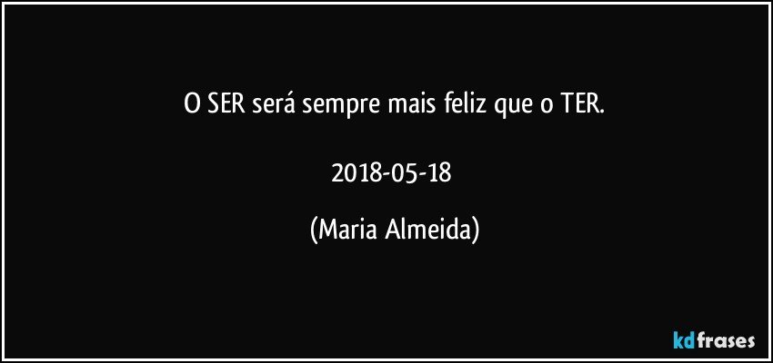 O SER será sempre mais feliz que o TER.

2018-05-18 (Maria Almeida)