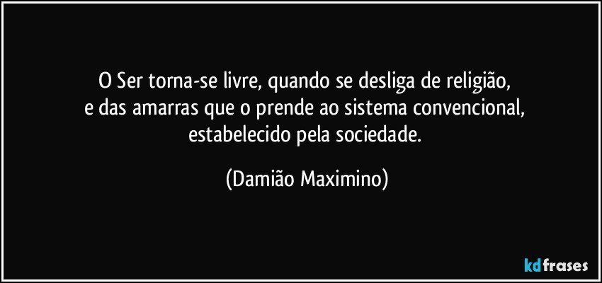 O Ser torna-se livre, quando se desliga de religião, 
e das amarras que o prende ao sistema convencional, 
estabelecido pela sociedade. (Damião Maximino)