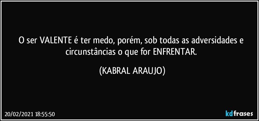 O ser VALENTE é ter medo, porém, sob todas as adversidades e circunstâncias o que for ENFRENTAR. (KABRAL ARAUJO)