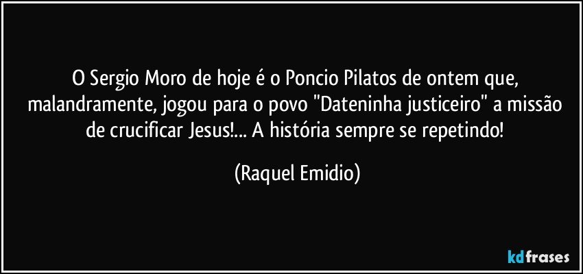 O Sergio Moro de hoje é o Poncio Pilatos de ontem que, malandramente, jogou para o povo "Dateninha justiceiro" a missão de crucificar Jesus!... A história sempre se repetindo! (Raquel Emidio)