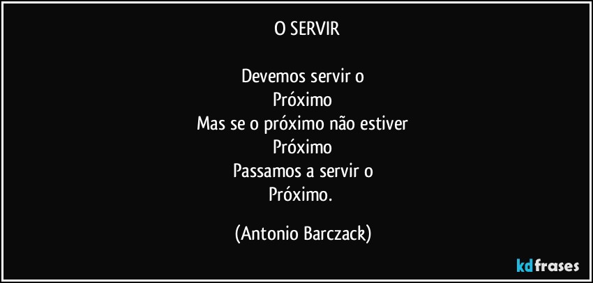 ⁠ O SERVIR

Devemos servir o
Próximo
Mas se o próximo não estiver
Próximo
Passamos a servir o
Próximo. (Antonio Barczack)