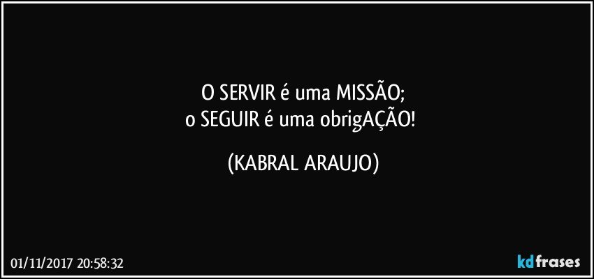 O SERVIR é uma MISSÃO;
o SEGUIR é uma obrigAÇÃO! (KABRAL ARAUJO)