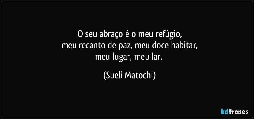 O seu abraço é o meu refúgio,
meu recanto de paz, meu doce habitar,
meu lugar, meu lar. (Sueli Matochi)