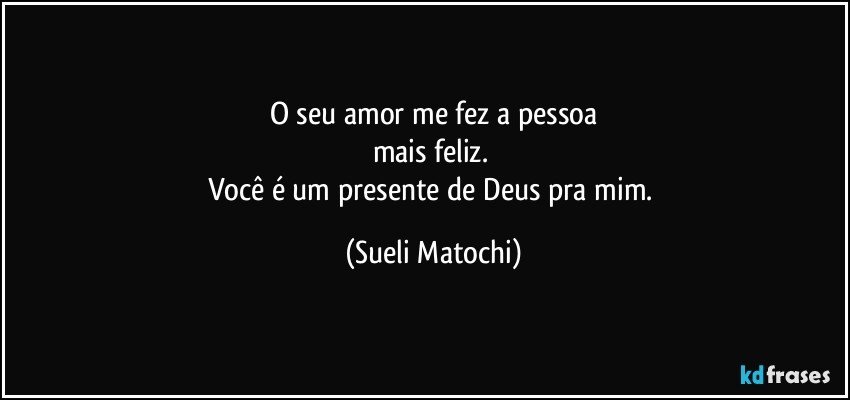 O seu amor me fez a pessoa
mais feliz. 
Você é um presente de Deus pra mim. (Sueli Matochi)