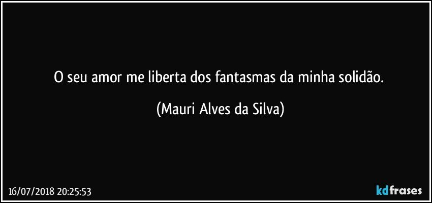 O seu amor me liberta dos fantasmas da minha solidão. (Mauri Alves da Silva)