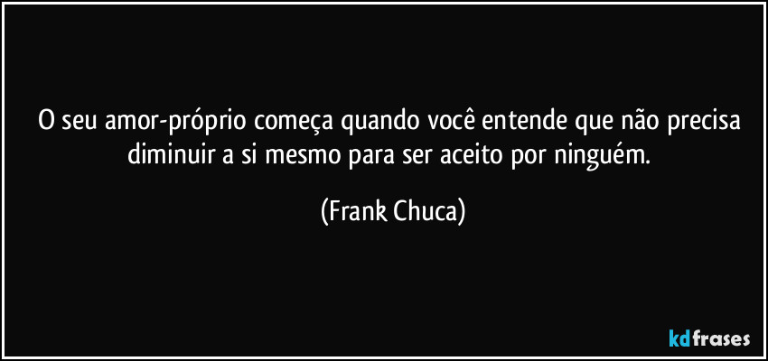 O seu amor-próprio começa quando você entende que não precisa diminuir a si mesmo para ser aceito por ninguém. (Frank Chuca)