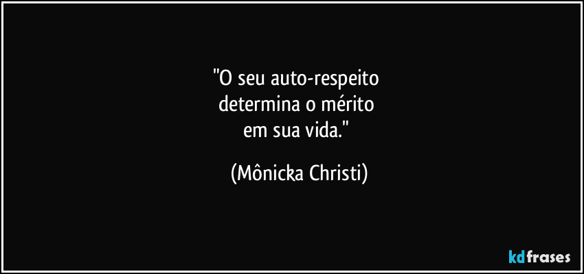 "O seu auto-respeito 
determina o mérito 
em sua vida." (Mônicka Christi)