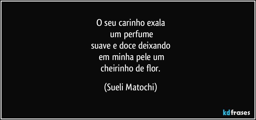 O seu carinho exala
 um perfume
suave e doce deixando
 em minha pele um
 cheirinho de flor. (Sueli Matochi)