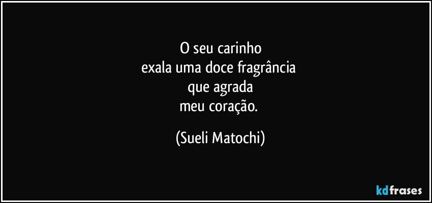 O seu carinho
exala uma doce fragrância 
que agrada
meu coração. (Sueli Matochi)