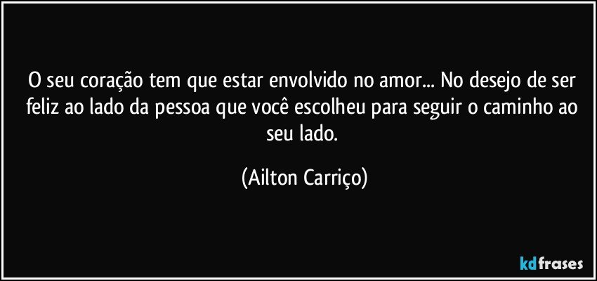 O seu coração tem que estar envolvido no amor... No desejo de ser feliz ao lado da pessoa que você escolheu para seguir o caminho ao seu lado. (Ailton Carriço)