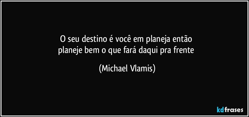 O seu destino é você em planeja então 
planeje bem o que fará daqui pra frente (Michael Vlamis)