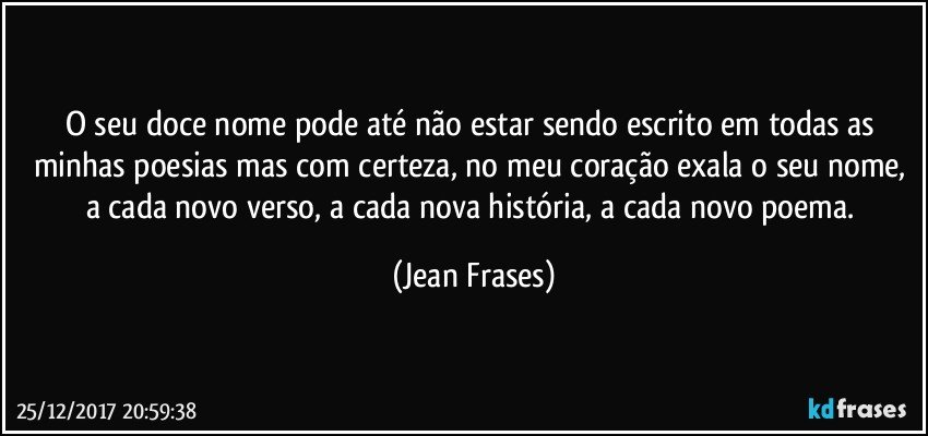 O seu doce nome pode até não estar sendo escrito em todas as minhas poesias mas com certeza, no meu coração exala o seu nome, a cada novo verso, a cada nova história, a cada novo poema. (Jean Frases)