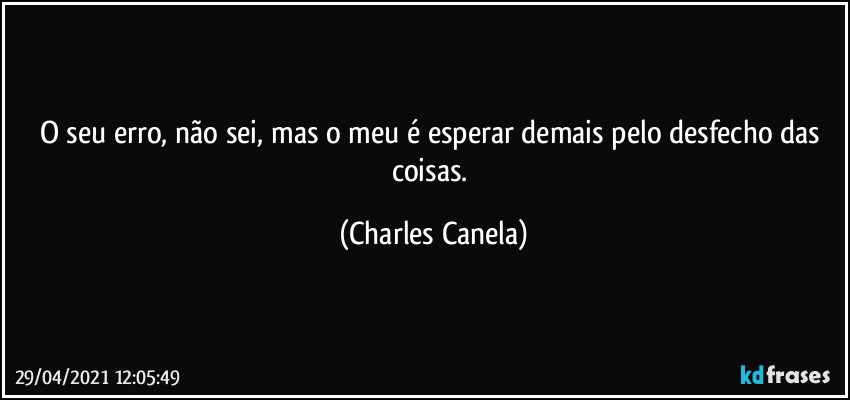 O seu erro, não sei, mas o meu é esperar demais pelo desfecho das coisas. (Charles Canela)