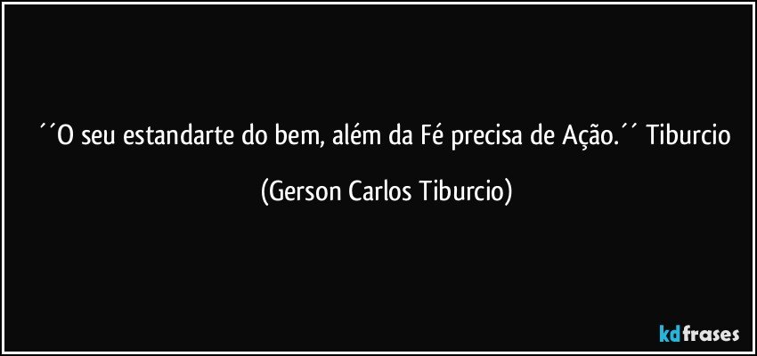 ´´O seu estandarte do bem, além da Fé precisa de Ação.´´ Tiburcio (Gerson Carlos Tiburcio)