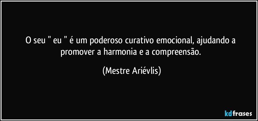 O seu " eu " é um poderoso curativo emocional, ajudando a promover a harmonia e a compreensão. (Mestre Ariévlis)