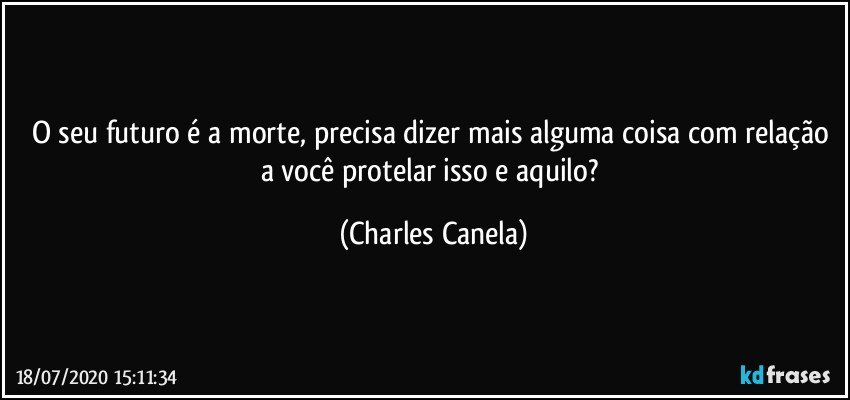 O seu futuro é a morte, precisa dizer mais alguma coisa com relação a você protelar isso e aquilo? (Charles Canela)