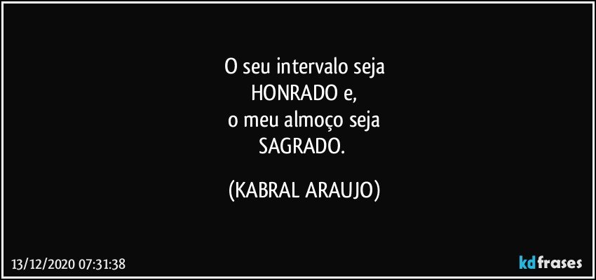 O seu intervalo seja
HONRADO e,
o meu almoço seja
SAGRADO. (KABRAL ARAUJO)