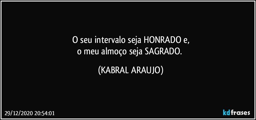 O seu intervalo seja HONRADO e,
o meu almoço seja SAGRADO. (KABRAL ARAUJO)