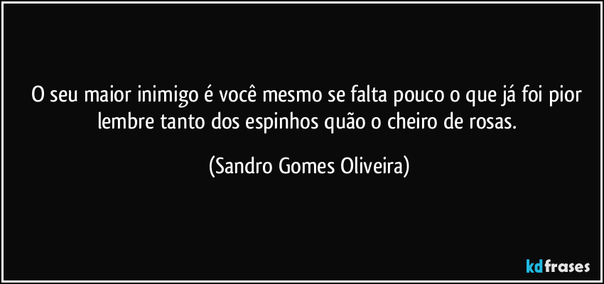 O seu maior inimigo é você mesmo se falta pouco o que já foi pior lembre tanto dos espinhos quão o cheiro de rosas. (Sandro Gomes Oliveira)