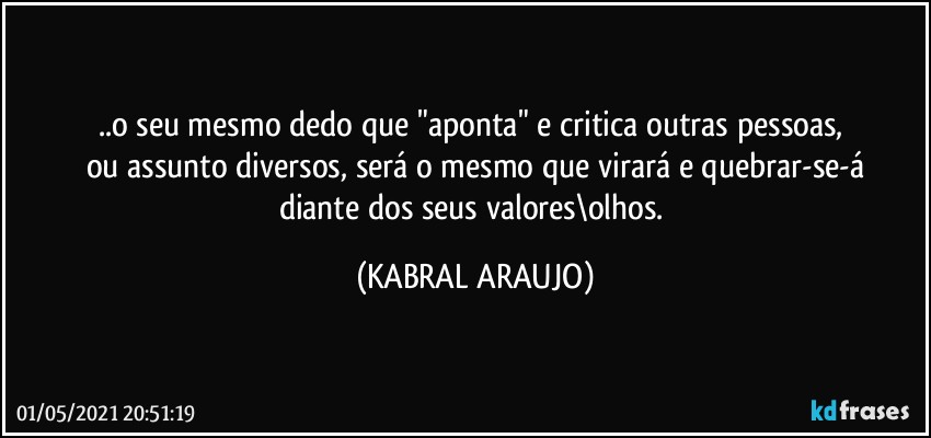 ..o seu mesmo dedo que "aponta" e critica outras pessoas, 
ou assunto diversos, será o mesmo que virará e quebrar-se-á
diante dos seus valores\olhos. (KABRAL ARAUJO)