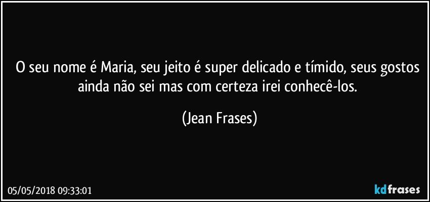 O seu nome é Maria, seu jeito é super delicado e tímido, seus gostos ainda não sei mas com certeza irei conhecê-los. (Jean Frases)