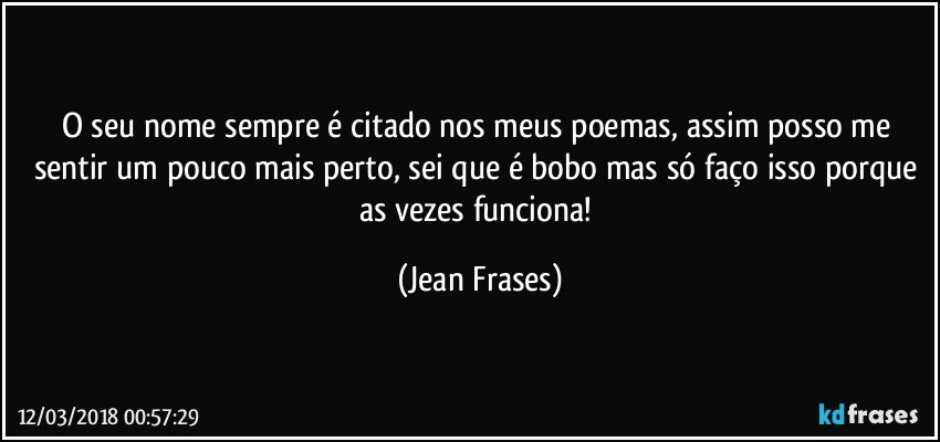 O seu nome sempre é citado nos meus poemas, assim posso me sentir um pouco mais perto, sei que é bobo mas só faço isso porque as vezes funciona! (Jean Frases)