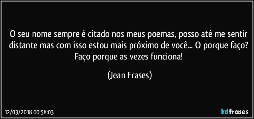 O seu nome sempre é citado nos meus poemas, posso até me sentir distante mas com isso estou mais próximo de você... O porque faço? Faço porque as vezes funciona! (Jean Frases)