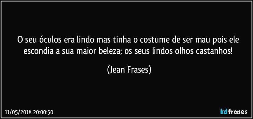 O seu óculos era lindo mas tinha o costume de ser mau pois ele escondia a sua maior beleza; os seus lindos olhos castanhos! (Jean Frases)