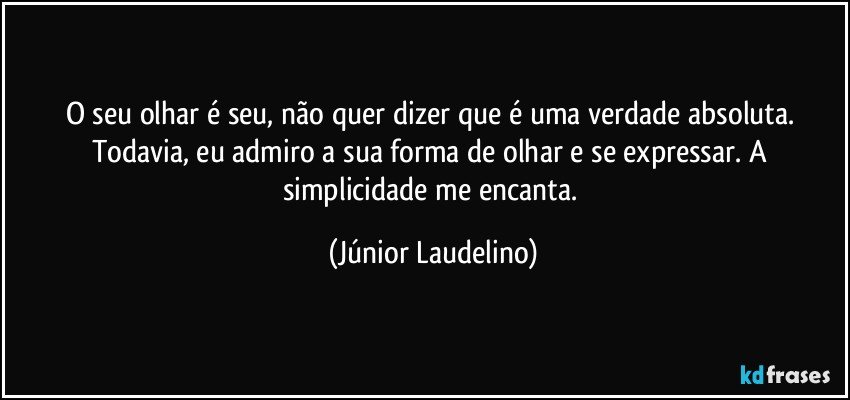 O seu olhar é seu, não quer dizer que é uma verdade absoluta. Todavia, eu admiro a sua forma de olhar e se expressar. A simplicidade me encanta. (Júnior Laudelino)