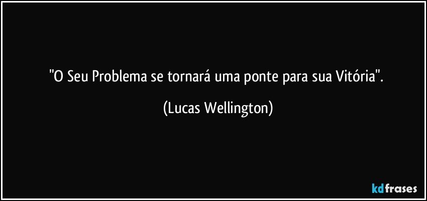 "O Seu Problema se tornará uma ponte para sua Vitória". (Lucas Wellington)