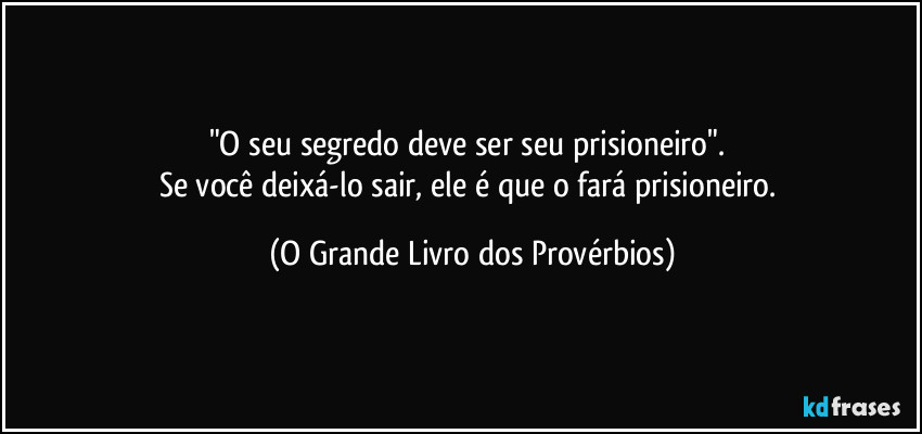 "O seu segredo deve ser seu prisioneiro". 
Se você deixá-lo sair, ele é que o fará prisioneiro. (O Grande Livro dos Provérbios)