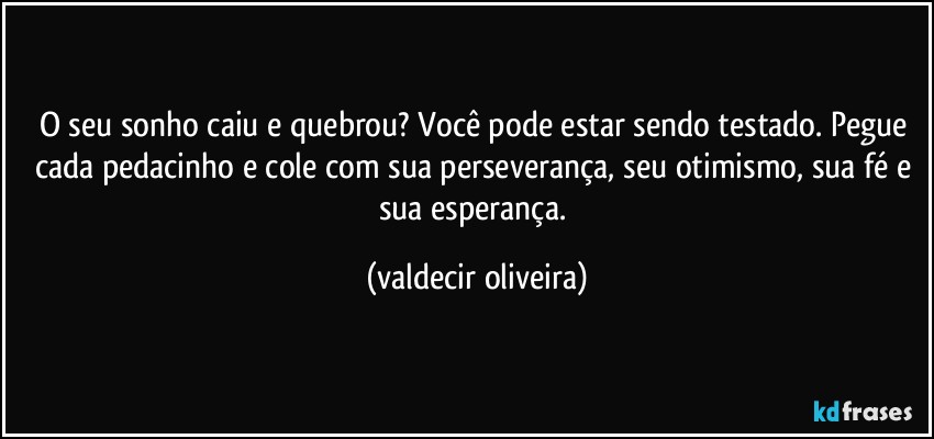 O seu sonho caiu e quebrou? Você pode estar sendo testado. Pegue cada pedacinho e cole com sua perseverança, seu otimismo, sua fé e sua esperança. (valdecir oliveira)