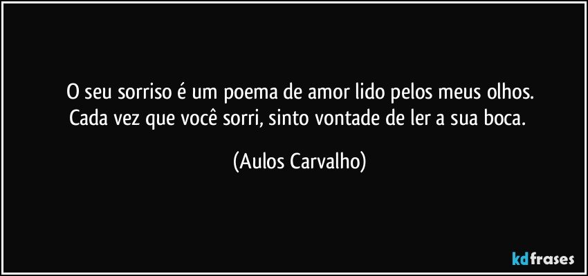 O seu sorriso é um poema de amor lido pelos meus olhos.
Cada vez que você sorri, sinto vontade de ler a sua boca. (Aulos Carvalho)