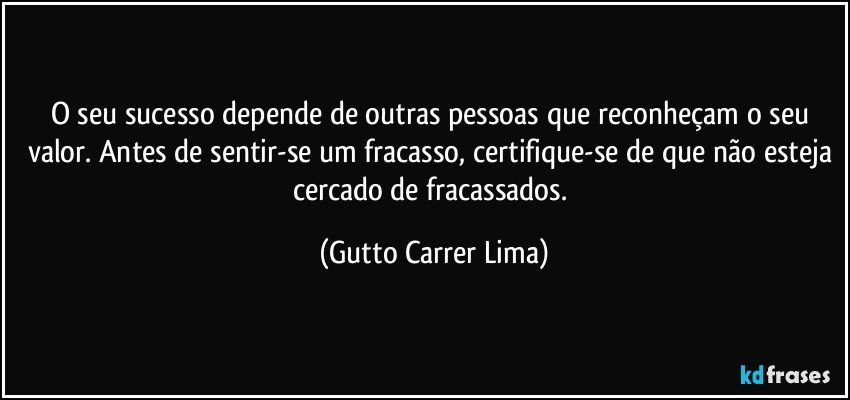 O seu sucesso depende de outras pessoas que reconheçam o seu valor. Antes de sentir-se um fracasso, certifique-se de que não esteja cercado de fracassados. (Gutto Carrer Lima)