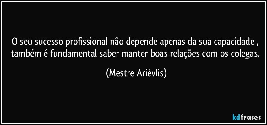 O seu sucesso profissional não depende apenas da sua capacidade , também é fundamental saber manter boas relações com os colegas. (Mestre Ariévlis)