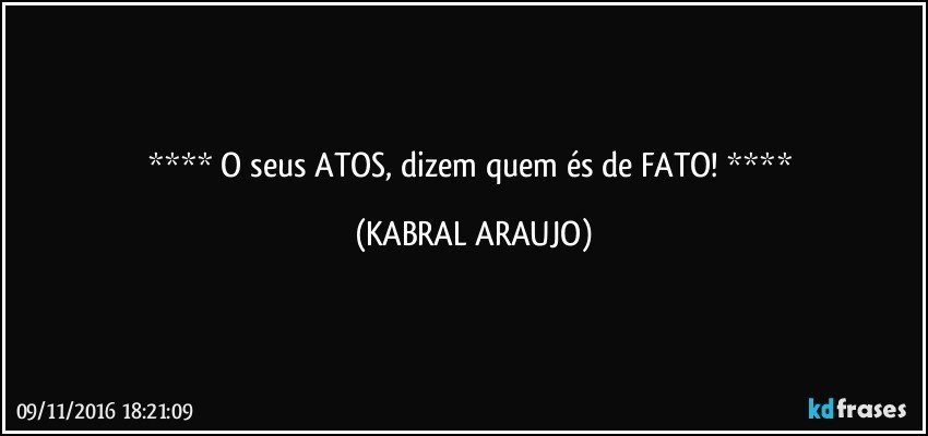   O seus ATOS, dizem quem és de FATO!    (KABRAL ARAUJO)