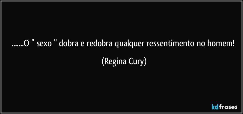 ...O " sexo "  dobra e redobra   qualquer ressentimento no homem! (Regina Cury)