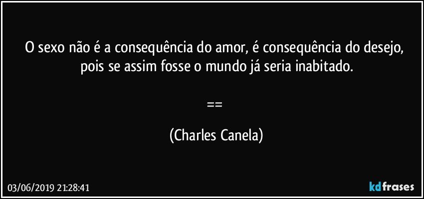 O sexo não é a consequência do amor, é consequência do desejo, pois se assim fosse o mundo já seria inabitado.

== (Charles Canela)