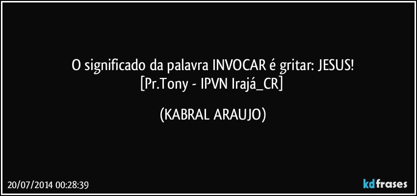 O significado da palavra INVOCAR é gritar: JESUS!
[Pr.Tony - IPVN Irajá_CR] (KABRAL ARAUJO)