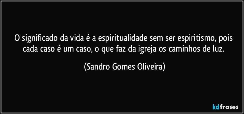 O significado da vida é a espiritualidade sem ser espiritismo, pois cada caso é um caso, o que faz da igreja os caminhos de luz. (Sandro Gomes Oliveira)