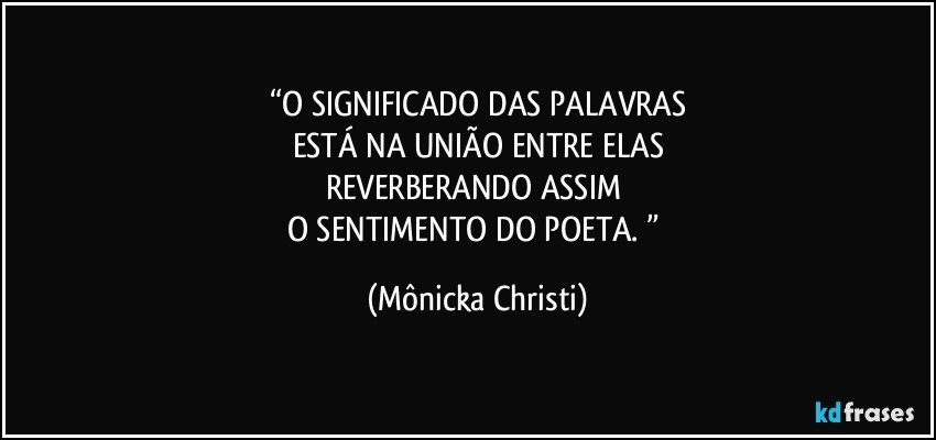 “O SIGNIFICADO DAS PALAVRAS
ESTÁ NA UNIÃO ENTRE ELAS
REVERBERANDO ASSIM 
O SENTIMENTO DO POETA. ” (Mônicka Christi)