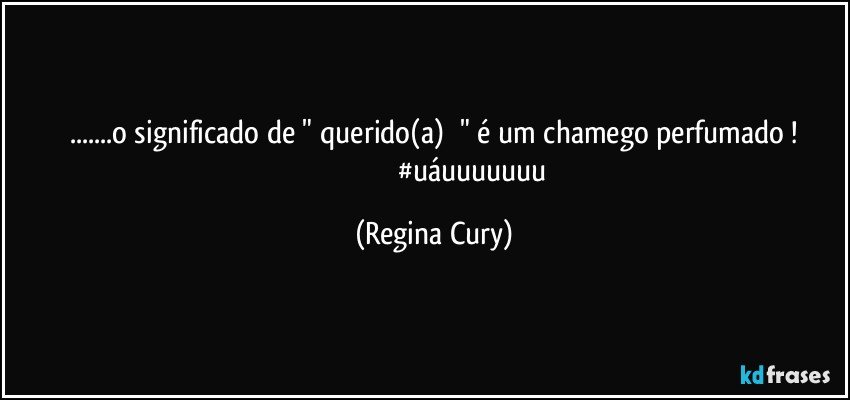 ...o  significado   de  " querido(a)     " é   um chamego perfumado !
                                         #uáuuuuuuu (Regina Cury)