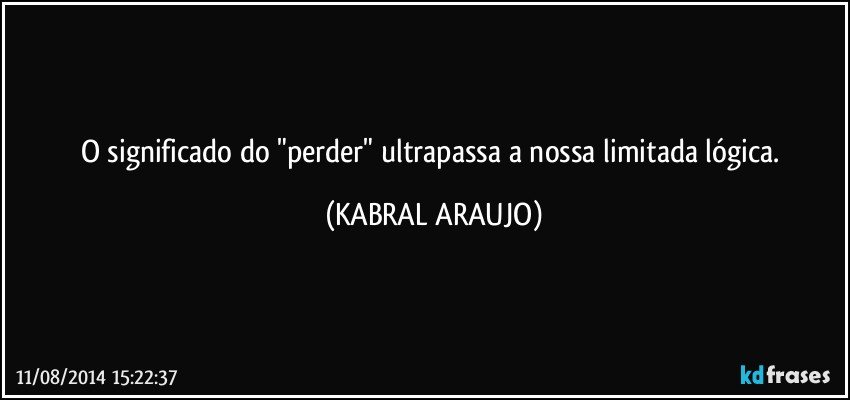 O significado do "perder" ultrapassa a nossa limitada lógica. (KABRAL ARAUJO)