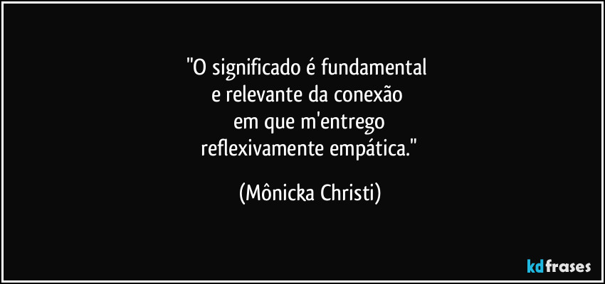 "O significado é fundamental 
e relevante da conexão 
em que m'entrego
 reflexivamente empática." (Mônicka Christi)