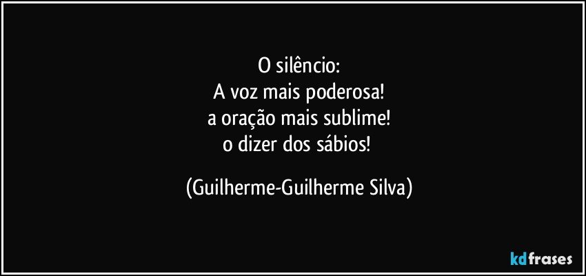 O silêncio:
A voz mais poderosa!
a oração mais sublime!
o dizer dos sábios! (Guilherme-Guilherme Silva)